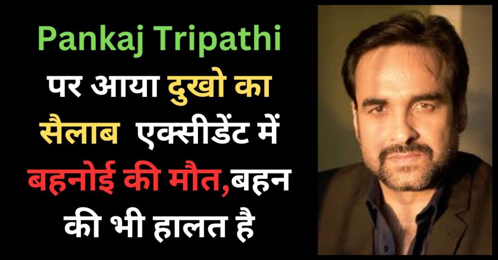 Pankaj Tripathi पर आया दुखो का सैलाब एक्सीडेंट में बहनोई की मौत,बहन की भी हालत है